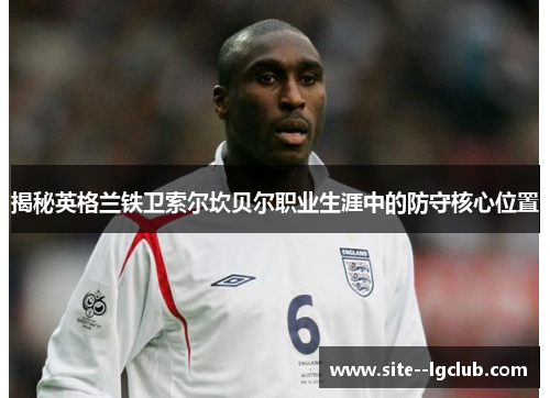 揭秘英格兰铁卫索尔坎贝尔职业生涯中的防守核心位置 揭秘英格兰铁卫索尔坎贝尔职业生涯中的防守核心位置