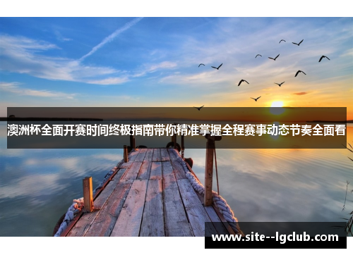 澳洲杯全面开赛时间终极指南带你精准掌握全程赛事动态节奏全面看