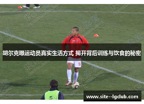 胡尔克曝运动员真实生活方式 揭开背后训练与饮食的秘密