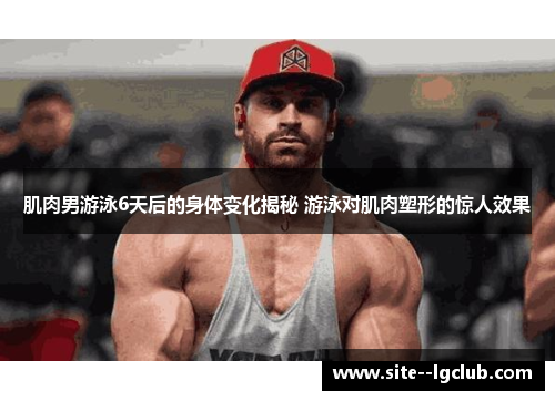 肌肉男游泳6天后的身体变化揭秘 游泳对肌肉塑形的惊人效果