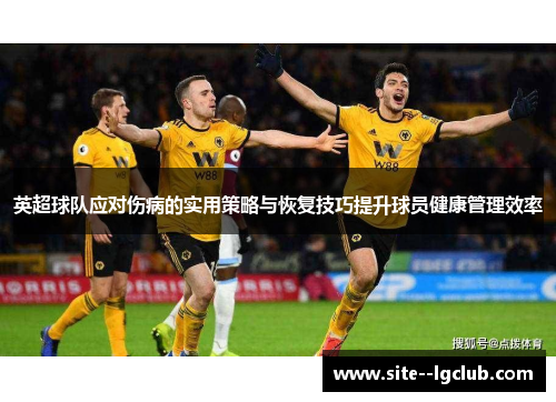 英超球队应对伤病的实用策略与恢复技巧提升球员健康管理效率 英超球队应对伤病的实用策略与恢复技巧提升球员健康管理效率
