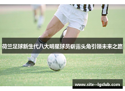 荷兰足球新生代八大明星球员崭露头角引领未来之路