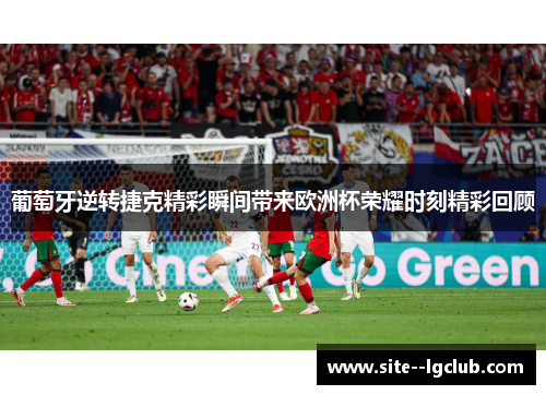 葡萄牙逆转捷克精彩瞬间带来欧洲杯荣耀时刻精彩回顾