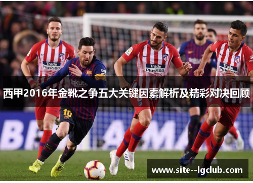 西甲2016年金靴之争五大关键因素解析及精彩对决回顾