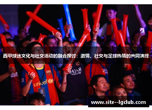 西甲球迷文化与社交活动的融合探讨：激情、社交与足球热情的共同演绎