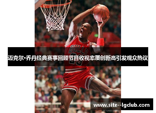 迈克尔·乔丹经典赛事回顾节目收视率屡创新高引发观众热议