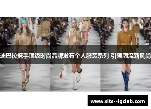 迪巴拉携手顶级时尚品牌发布个人服装系列 引领潮流新风尚