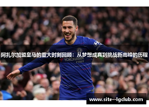 阿扎尔加盟皇马的重大时刻回顾：从梦想成真到挑战新高峰的历程
