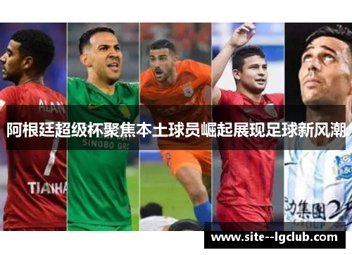 阿根廷超级杯聚焦本土球员崛起展现足球新风潮