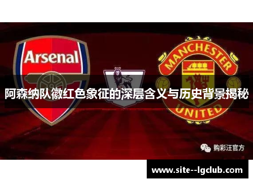 阿森纳队徽红色象征的深层含义与历史背景揭秘