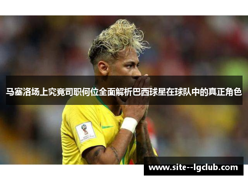 马塞洛场上究竟司职何位全面解析巴西球星在球队中的真正角色