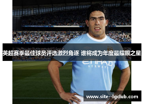 英超赛季最佳球员评选激烈角逐 谁将成为年度最耀眼之星 英超赛季最佳球员评选激烈角逐 谁将成为年度最耀眼之星