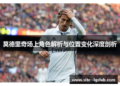 莫德里奇场上角色解析与位置变化深度剖析