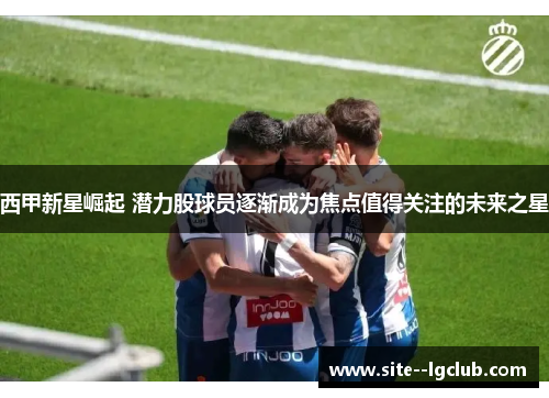 西甲新星崛起 潜力股球员逐渐成为焦点值得关注的未来之星 西甲新星崛起 潜力股球员逐渐成为焦点值得关注的未来之星