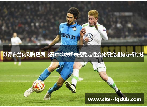以德布劳内对阵巴西比赛中欧联杯表现稳定性变化研究趋势分析综述 以德布劳内对阵巴西比赛中欧联杯表现稳定性变化研究趋势分析综述