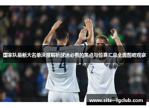 国家队最新大名单深度解析球迷必看的焦点与惊喜汇总全面前瞻观察 国家队最新大名单深度解析球迷必看的焦点与惊喜汇总全面前瞻观察