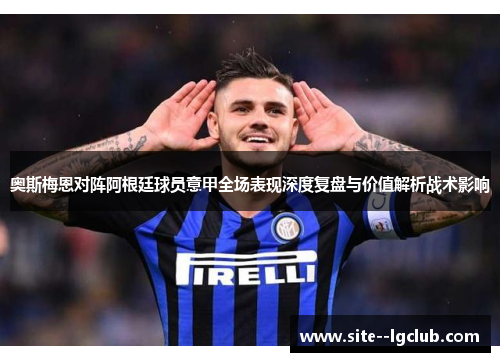 奥斯梅恩对阵阿根廷球员意甲全场表现深度复盘与价值解析战术影响 奥斯梅恩对阵阿根廷球员意甲全场表现深度复盘与价值解析战术影响