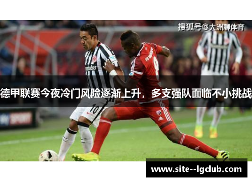 德甲联赛今夜冷门风险逐渐上升,多支强队面临不小挑战 德甲联赛今夜冷门风险逐渐上升,多支强队面临不小挑战