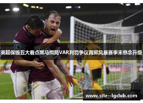 英超保级五大看点黑马搅局VAR判罚争议再掀风暴赛季末悬念升级 英超保级五大看点黑马搅局VAR判罚争议再掀风暴赛季末悬念升级