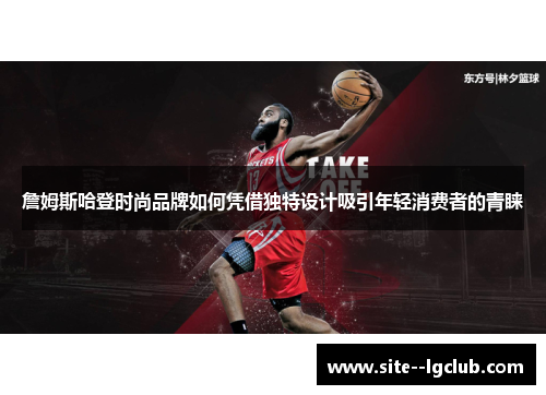 詹姆斯哈登时尚品牌如何凭借独特设计吸引年轻消费者的青睐 詹姆斯哈登时尚品牌如何凭借独特设计吸引年轻消费者的青睐