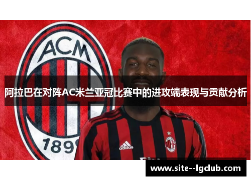 阿拉巴在对阵AC米兰亚冠比赛中的进攻端表现与贡献分析