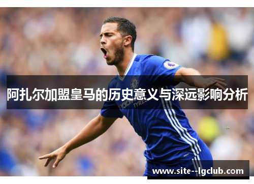 阿扎尔加盟皇马的历史意义与深远影响分析