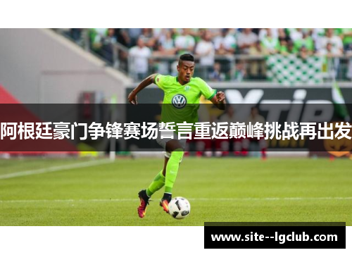 阿根廷豪门争锋赛场誓言重返巅峰挑战再出发