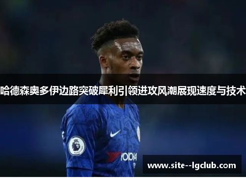 哈德森奥多伊边路突破犀利引领进攻风潮展现速度与技术