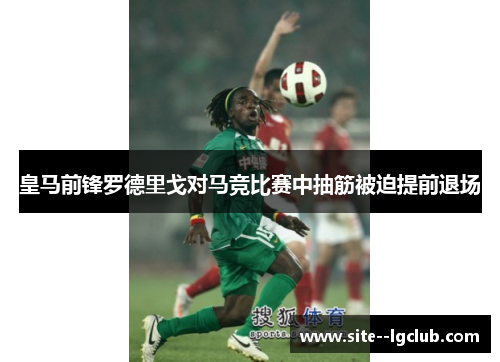 皇马前锋罗德里戈对马竞比赛中抽筋被迫提前退场