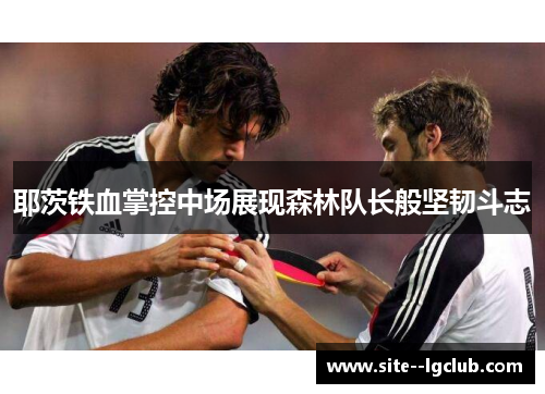 耶茨铁血掌控中场展现森林队长般坚韧斗志
