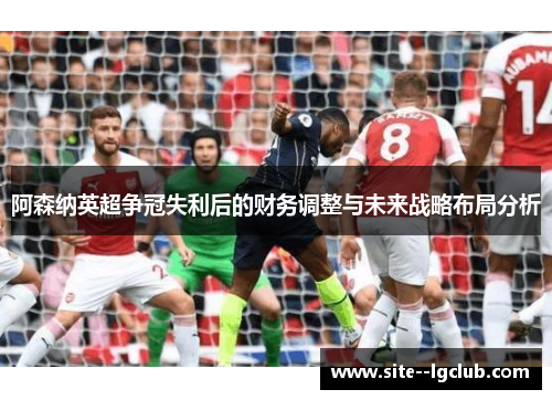 阿森纳英超争冠失利后的财务调整与未来战略布局分析
