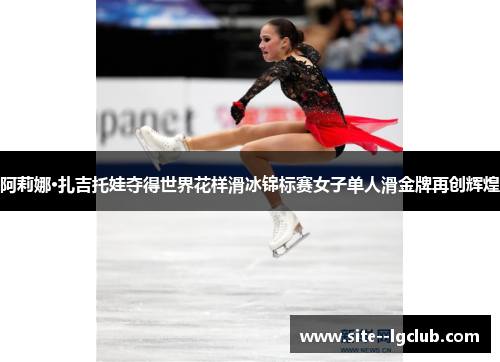 阿莉娜·扎吉托娃夺得世界花样滑冰锦标赛女子单人滑金牌再创辉煌
