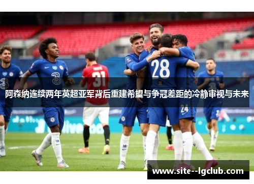阿森纳连续两年英超亚军背后重建希望与争冠差距的冷静审视与未来