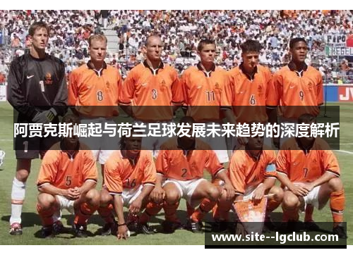 阿贾克斯崛起与荷兰足球发展未来趋势的深度解析 阿贾克斯崛起与荷兰足球发展未来趋势的深度解析