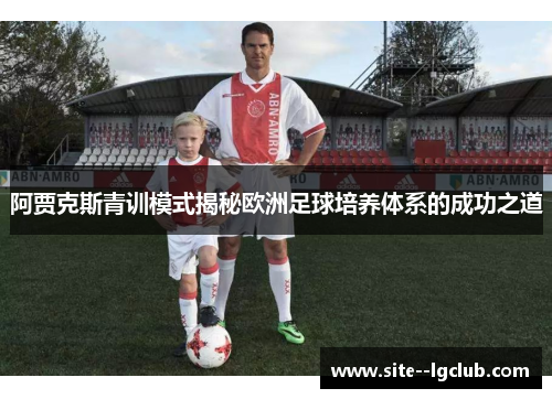 阿贾克斯青训模式揭秘欧洲足球培养体系的成功之道 阿贾克斯青训模式揭秘欧洲足球培养体系的成功之道