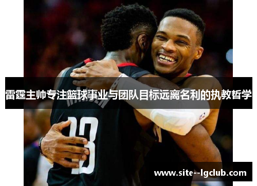 雷霆主帅专注篮球事业与团队目标远离名利的执教哲学 雷霆主帅专注篮球事业与团队目标远离名利的执教哲学