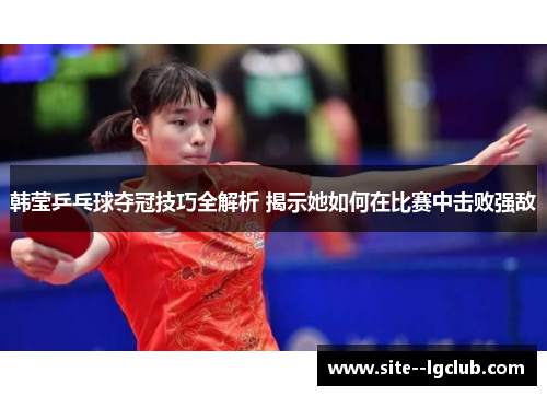 韩莹乒乓球夺冠技巧全解析 揭示她如何在比赛中击败强敌