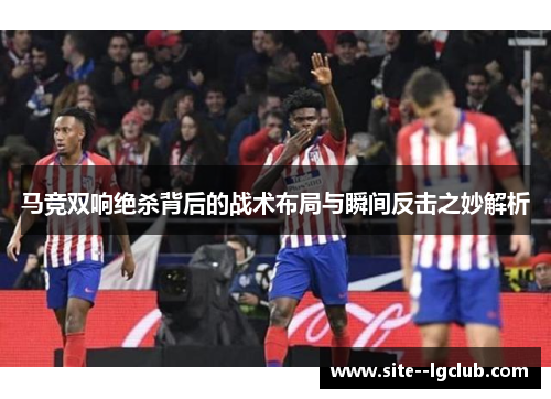 马竞双响绝杀背后的战术布局与瞬间反击之妙解析