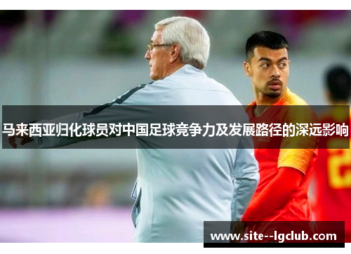 马来西亚归化球员对中国足球竞争力及发展路径的深远影响