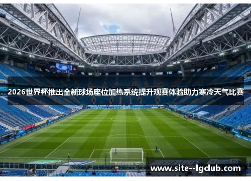 2026世界杯推出全新球场座位加热系统提升观赛体验助力寒冷天气比赛