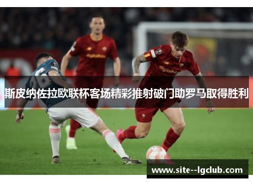斯皮纳佐拉欧联杯客场精彩推射破门助罗马取得胜利