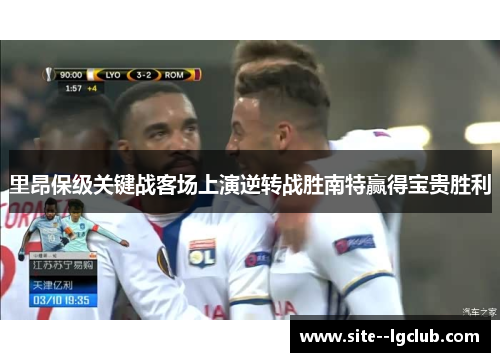 里昂保级关键战客场上演逆转战胜南特赢得宝贵胜利 里昂保级关键战客场上演逆转战胜南特赢得宝贵胜利