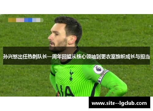 孙兴慜出任热刺队长一周年回望从核心领袖到更衣室旗帜成长与担当