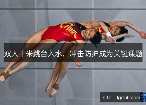 双人十米跳台入水，冲击防护成为关键课题