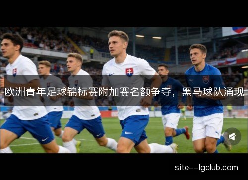 欧洲青年足球锦标赛附加赛名额争夺,黑马球队涌现 欧洲青年足球锦标赛附加赛名额争夺,黑马球队涌现