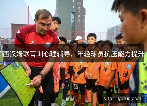 西汉姆联青训心理辅导，年轻球员抗压能力提升