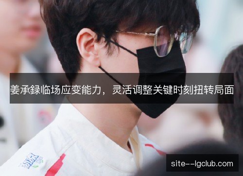 姜承録临场应变能力，灵活调整关键时刻扭转局面