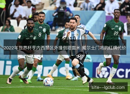 2022年世界杯亨内西禁区外撞倒塔雷米 威尔士门将的红牌代价 2022年世界杯亨内西禁区外撞倒塔雷米 威尔士门将的红牌代价